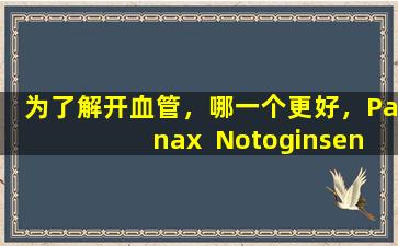 为了解开血管，哪一个更好，Panax  Notoginseng或Salvia  Miltiorrhiza？我可以长时间服用吗？药剂师提供建议